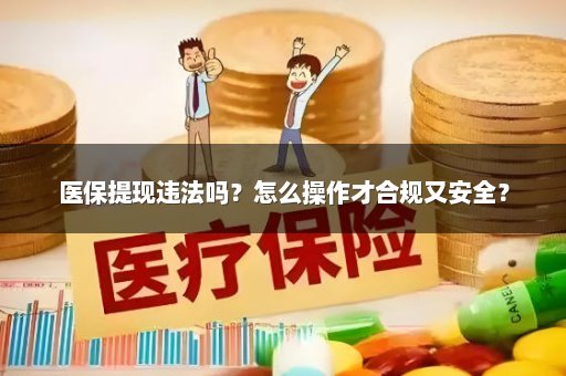 医保提现违法吗？怎么操作才合规又安全？