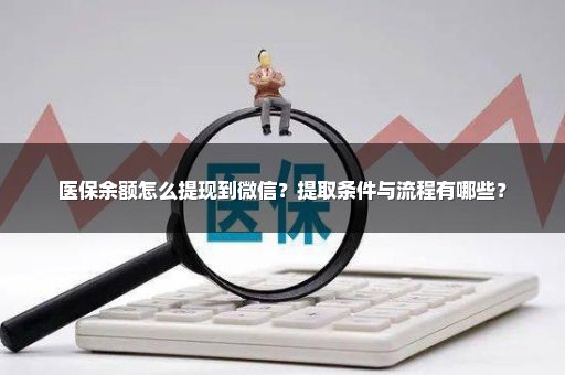 医保余额怎么提现到微信？提取条件与流程有哪些？