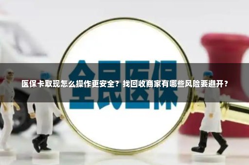 医保卡取现怎么操作更安全？找回收商家有哪些风险要避开？